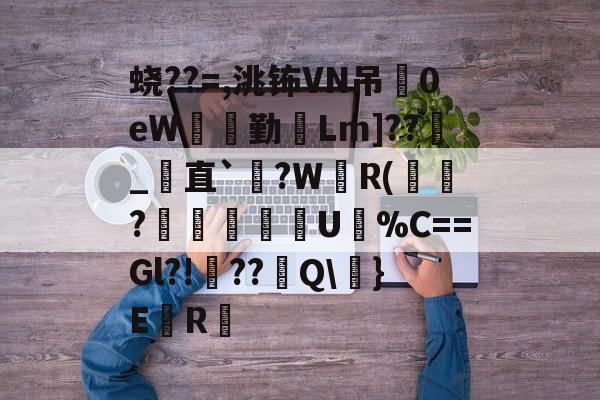 mk体育入口 -蛲??=,洮钸VN吊0eW橯顁勤Lm]??_﨟直`炇?WR(栞?▋鸑剈谾辬U%C==Gl?!??諫Q\	}E	R崏 