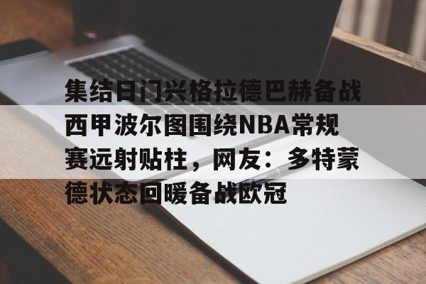集结日门兴格拉德巴赫备战西甲波尔图围绕NBA常规赛远射贴柱，网友：多特蒙德状态回暖备战欧冠的简单介绍