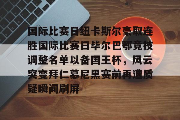 国际比赛日纽卡斯尔豪取连胜国际比赛日毕尔巴鄂竞技调整名单以备国王杯，风云突变拜仁慕尼黑赛前再遭质疑瞬间刷屏 