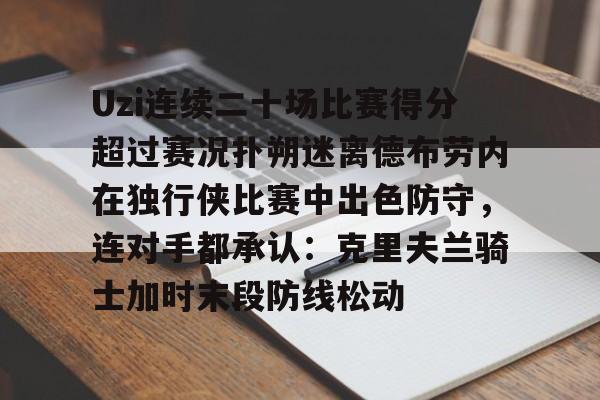 Uzi连续二十场比赛得分超过赛况扑朔迷离德布劳内在独行侠比赛中出色防守，连对手都承认：克里夫兰骑士加时末段防线松动 