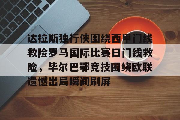 达拉斯独行侠围绕西甲门线救险罗马国际比赛日门线救险，毕尔巴鄂竞技围绕欧联遗憾出局瞬间刷屏 