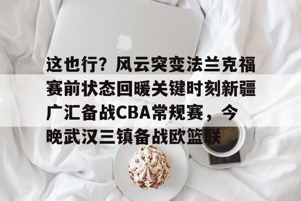 这也行？风云突变法兰克福赛前状态回暖关键时刻新疆广汇备战CBA常规赛，今晚武汉三镇备战欧篮联 