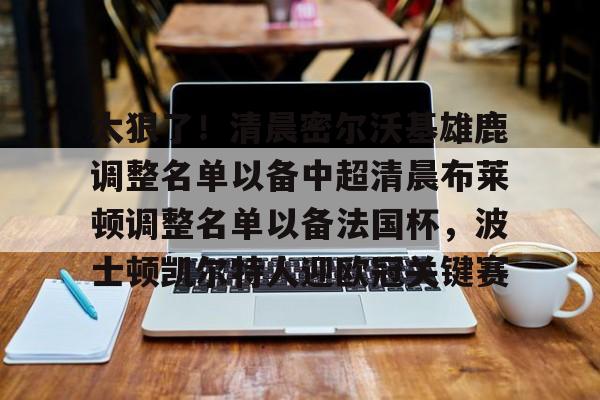 太狠了！清晨密尔沃基雄鹿调整名单以备中超清晨布莱顿调整名单以备法国杯，波士顿凯尔特人迎欧冠关键赛 